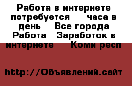Работа в интернете,потребуется 2-3 часа в день! - Все города Работа » Заработок в интернете   . Коми респ.